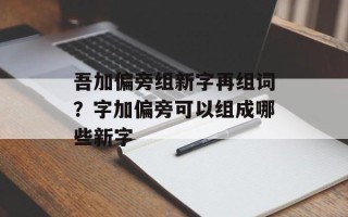 吾加偏旁组新字再组词？字加偏旁可以组成哪些新字