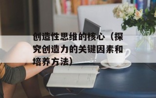创造性思维的核心（探究创造力的关键因素和培养方法）
