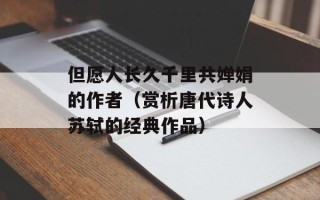 但愿人长久千里共婵娟的作者（赏析唐代诗人苏轼的经典作品）