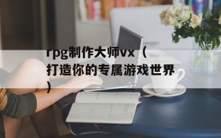 rpg制作大师vx（打造你的专属游戏世界）