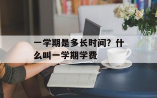 一学期是多长时间？什么叫一学期学费
