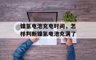 镍氢电池充电时间，怎样判断镍氢电池充满了