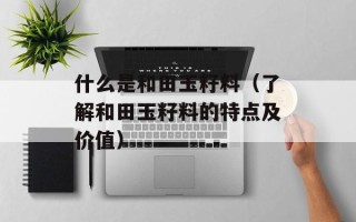 什么是和田玉籽料（了解和田玉籽料的特点及价值）