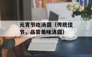 元宵节吃汤圆（传统佳节，品尝美味汤圆）