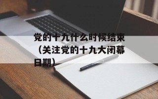党的十九什么时候结束（关注党的十九大闭幕日期）