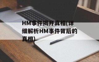HM事件揭开真相(详细解析HM事件背后的真相)