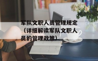 军队文职人员管理规定（详细解读军队文职人员的管理政策）