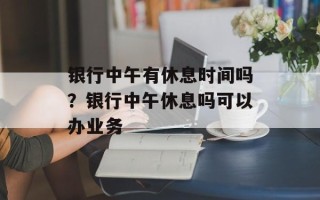 银行中午有休息时间吗？银行中午休息吗可以办业务