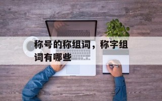 称号的称组词，称字组词有哪些