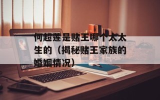 何超莲是赌王哪个太太生的（揭秘赌王家族的婚姻情况）