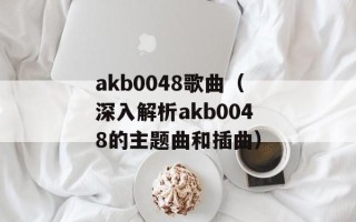 akb0048歌曲（深入解析akb0048的主题曲和插曲）