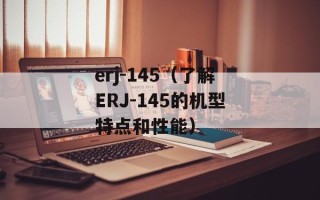 erj-145（了解ERJ-145的机型特点和性能）