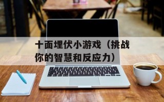 十面埋伏小游戏（挑战你的智慧和反应力）