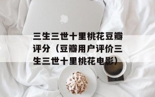 三生三世十里桃花豆瓣评分（豆瓣用户评价三生三世十里桃花电影）