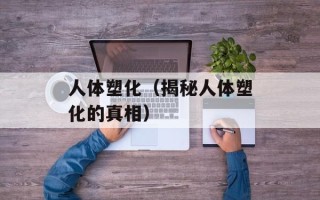 人体塑化（揭秘人体塑化的真相）