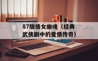 87版倩女幽魂（经典武侠剧中的爱情传奇）