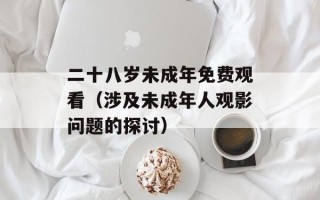 二十八岁未成年免费观看（涉及未成年人观影问题的探讨）