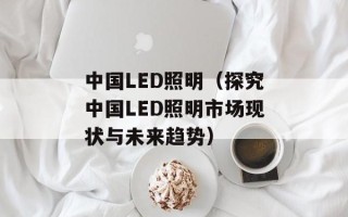 中国LED照明（探究中国LED照明市场现状与未来趋势）