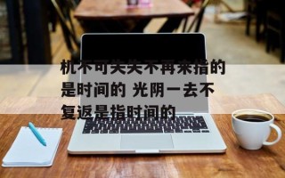 机不可失失不再来指的是时间的 光阴一去不复返是指时间的