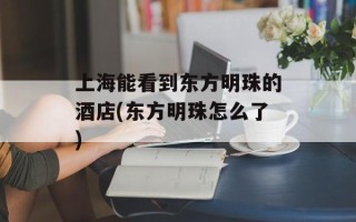 上海能看到东方明珠的酒店(东方明珠怎么了)