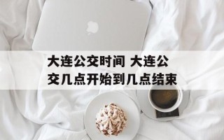 大连公交时间 大连公交几点开始到几点结束