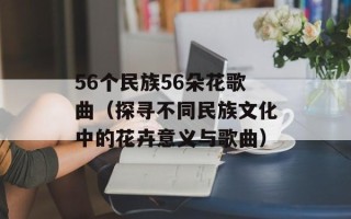 56个民族56朵花歌曲（探寻不同民族文化中的花卉意义与歌曲）