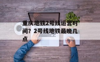 重庆地铁2号线运营时间？2号线地铁最晚几点