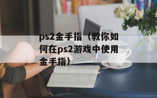 ps2金手指（教你如何在ps2游戏中使用金手指）