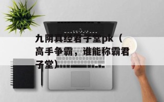 九阴真经君子堂pk（高手争霸，谁能称霸君子堂）