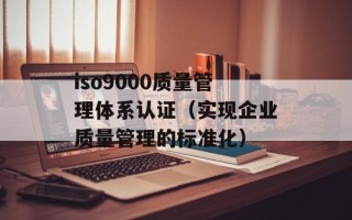 iso9000质量管理体系认证（实现企业质量管理的标准化）