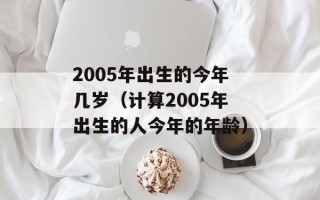 2005年出生的今年几岁（计算2005年出生的人今年的年龄）