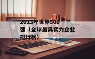 2013年世界500强（全球最具实力企业排行榜）
