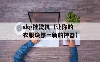 skg挂烫机（让你的衣服焕然一新的神器）