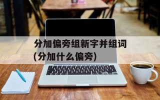 分加偏旁组新字并组词(分加什么偏旁)