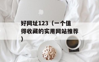 好网址123（一个值得收藏的实用网站推荐）
