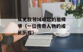 从无敌领域崛起的祖师爷（一位传奇人物的成长历程）