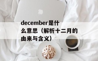 december是什么意思（解析十二月的由来与含义）
