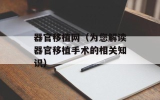 器官移植网（为您解读器官移植手术的相关知识）