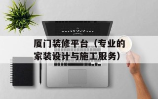 厦门装修平台（专业的家装设计与施工服务）