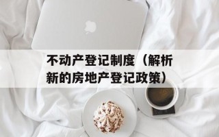 不动产登记制度（解析新的房地产登记政策）