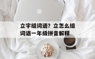 立字组词语？立怎么组词语一年级拼音解释