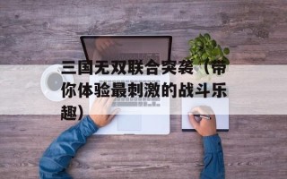 三国无双联合突袭（带你体验最刺激的战斗乐趣）