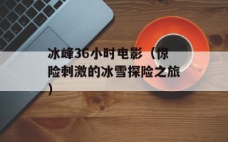 冰峰36小时电影（惊险刺激的冰雪探险之旅）