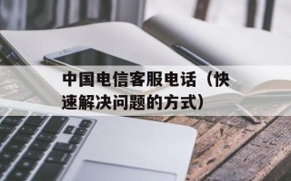 中国电信客服电话（快速解决问题的方式）