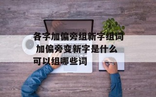 各字加偏旁组新字组词 加偏旁变新字是什么可以组哪些词