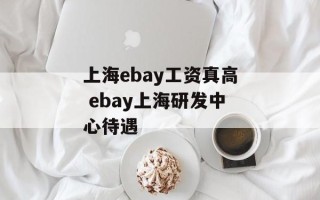 上海ebay工资真高 ebay上海研发中心待遇