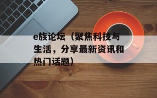 e族论坛（聚焦科技与生活，分享最新资讯和热门话题）
