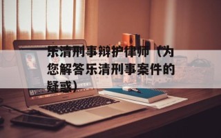 乐清刑事辩护律师（为您解答乐清刑事案件的疑惑）