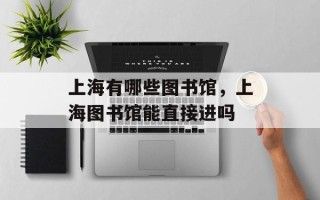 上海有哪些图书馆，上海图书馆能直接进吗