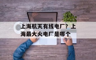 上海航天有线电厂？上海最大火电厂是哪个